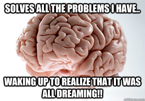 SOLVES ALL THE PROBLEMS I HAVE.. WAKING UP TO REALIZE THAT IT WAS ALL DREAMING!!   Scumbag Brain