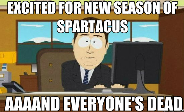 Excited for new season of spartacus AAAAND everyone's dead  aaaand its gone