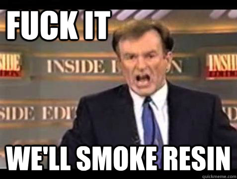 Fuck it we'll smoke resin  Fuck it