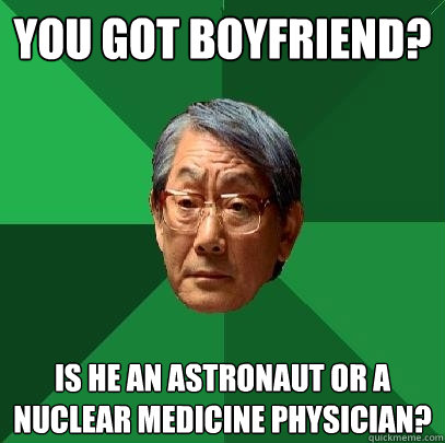 You got boyfriend? Is he an astronaut or a nuclear Medicine Physician?  High Expectations Asian Father