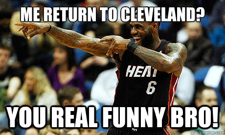 me return to cleveland? you real funny bro!  Lebron James