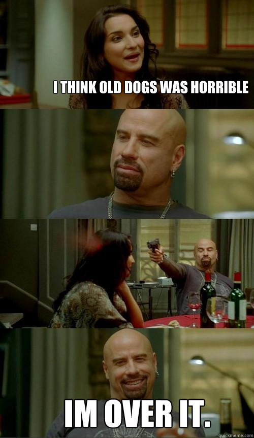 i think old dogs was horrible         im over it.  Skinhead John