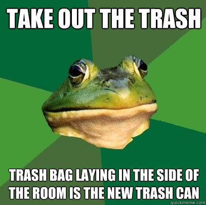 Take out the Trash trash bag laying in the side of the room is the new trash can  Foul Bachelor Frog