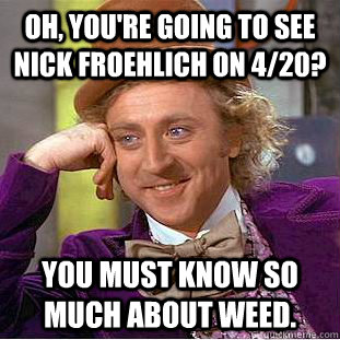 Oh, You're going to see Nick Froehlich on 4/20? You must know so much about weed.   Condescending Wonka