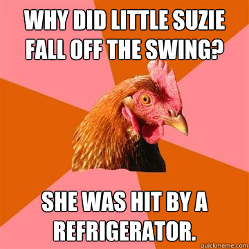 Why did little suzie fall off the swing? she was hit by a refrigerator.  Anti-Joke Chicken