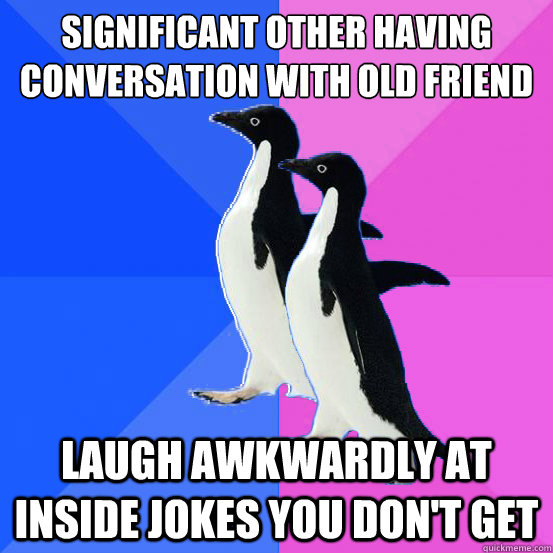 Significant other having conversation with old friend Laugh awkwardly at inside jokes you don't get  Socially Awkward Couple