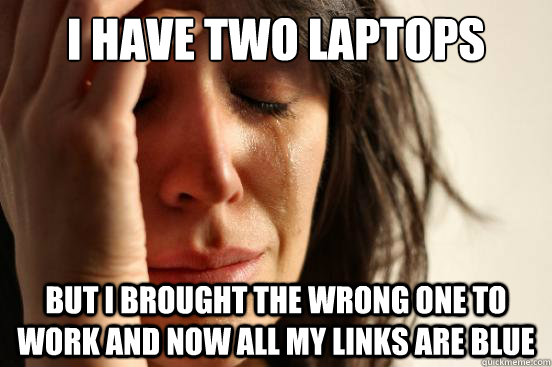 I have two laptops But I brought the wrong one to work and now all my links are blue - I have two laptops But I brought the wrong one to work and now all my links are blue  First World Problems