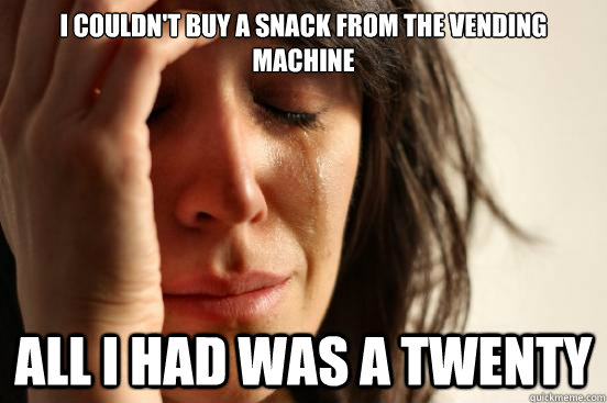 i couldn't buy a snack from the vending machine all i had was a twenty   First World Problems