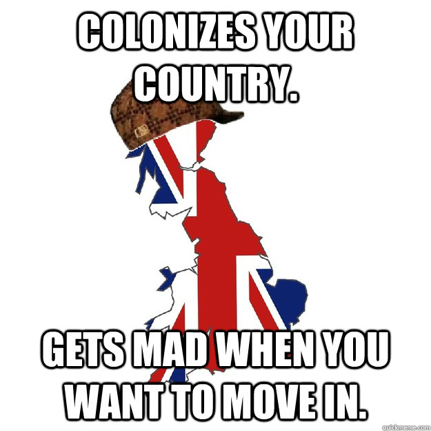 Colonizes your country. Gets mad when you want to move in.   Scumbag Britain