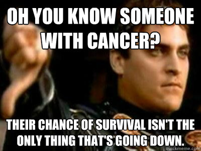 Oh you know someone with cancer? Their chance of survival isn't the only thing that's going down. - Oh you know someone with cancer? Their chance of survival isn't the only thing that's going down.  Downvoting Roman