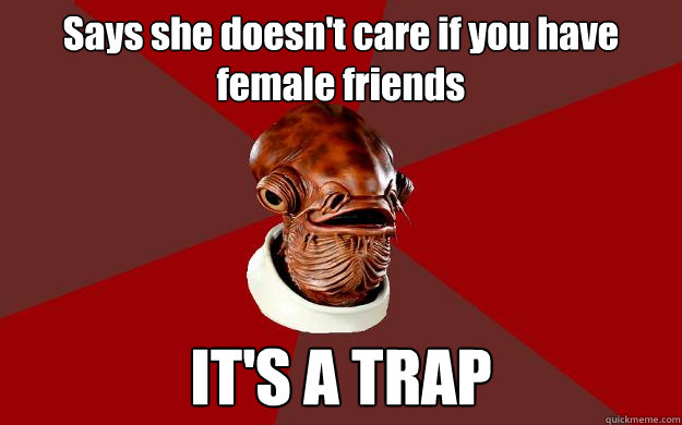 Says she doesn't care if you have female friends IT'S A TRAP  Admiral Ackbar Relationship Expert