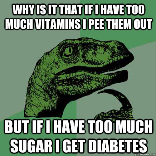 Why is it that if I have too much vitamins i pee them out but if i have too much sugar i get diabetes - Why is it that if I have too much vitamins i pee them out but if i have too much sugar i get diabetes  Philosoraptor