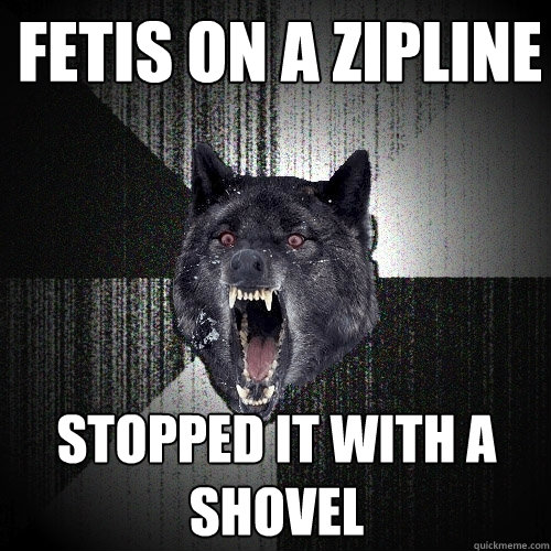 Fetis on a zipline Stopped it with a shovel  Insanity Wolf