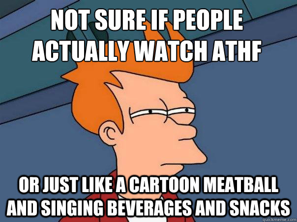 Not sure if people actually watch ATHF or just like a cartoon meatball and singing beverages and snacks  Futurama Fry