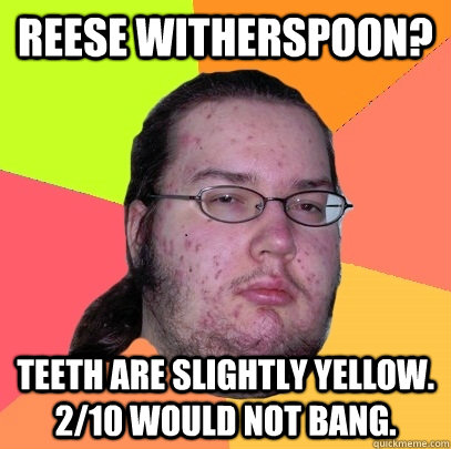 Reese Witherspoon? Teeth are slightly yellow. 2/10 would not bang. - Reese Witherspoon? Teeth are slightly yellow. 2/10 would not bang.  Butthurt Dweller