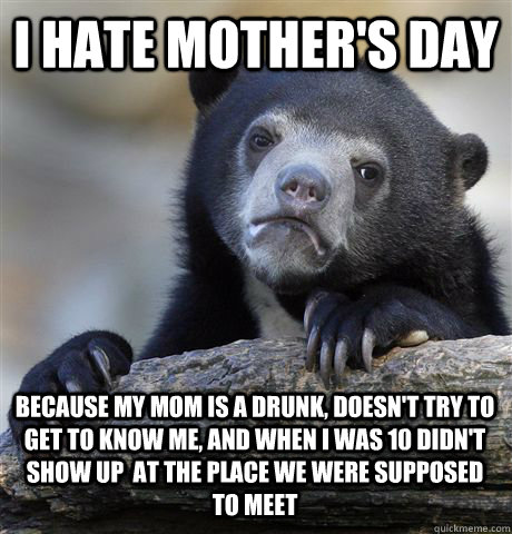 I HATE MOTHER'S DAY BECAUSE MY MOM IS A DRUNK, DOESN'T TRY TO GET TO KNOW ME, AND WHEN I WAS 10 DIDN'T SHOW UP  AT THE PLACE WE WERE SUPPOSED TO MEET  Confession Bear