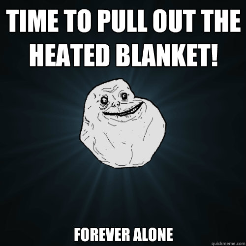 Time to pull out the heated blanket! Forever Alone   Forever Alone