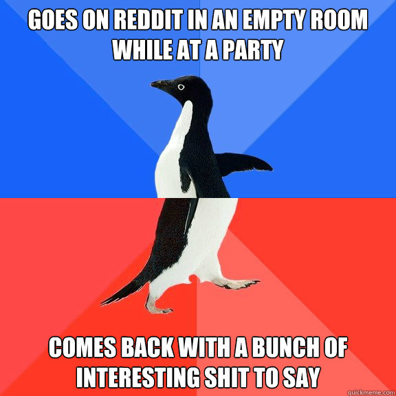 Goes on Reddit in an empty room while at a party Comes back with a bunch of interesting shit to say  Socially Awkward Awesome Penguin