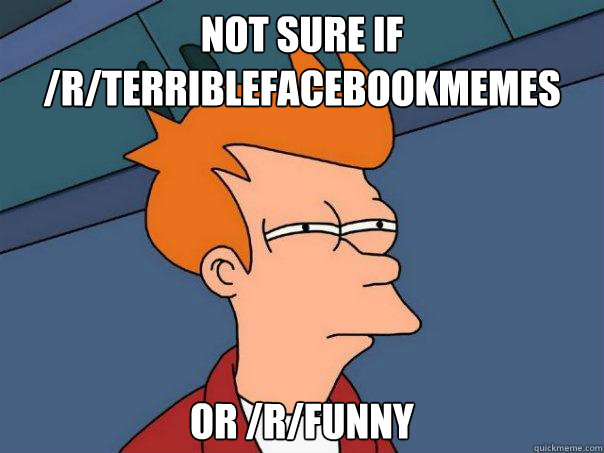 Not sure if /r/terriblefacebookmemes Or /r/funny  Futurama Fry