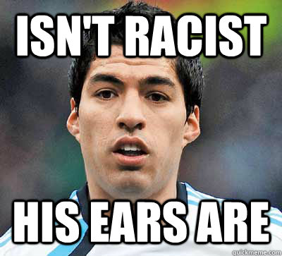 Isn't Racist His ears are - Isn't Racist His ears are  Scumbag Suarez