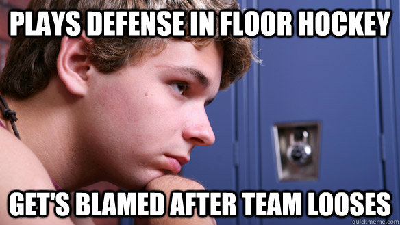Plays Defense in floor hockey Get's blamed after team looses  