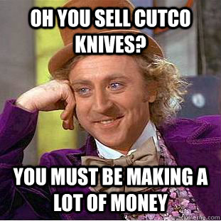 Oh you sell cutco knives? You must be making a lot of money  Condescending Wonka