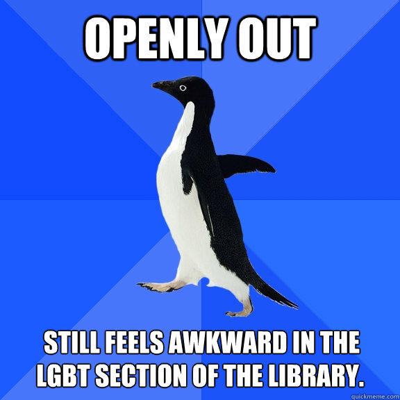 Openly out  Still feels awkward in the lgbt section of the library.  Socially Awkward Penguin