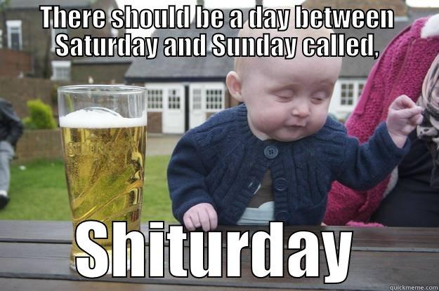 THERE SHOULD BE A DAY BETWEEN SATURDAY AND SUNDAY CALLED, SHITURDAY drunk baby