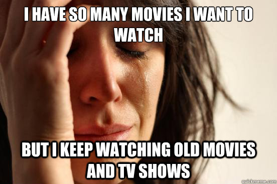 I have so many movies i want to watch but i keep watching old movies and tv shows  First World Problems