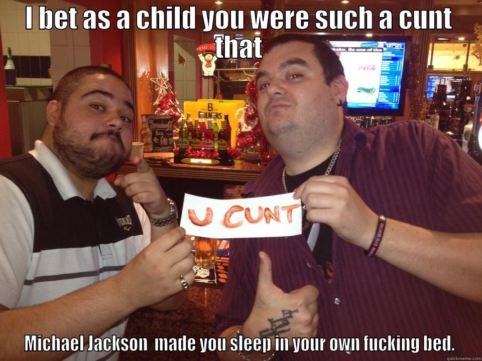 I BET AS A CHILD YOU WERE SUCH A CUNT THAT MICHAEL JACKSON  MADE YOU SLEEP IN YOUR OWN FUCKING BED. Misc