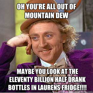 Oh you're all out of Mountain Dew Maybe you look at the eleventy billion half drank bottles in Laurens Fridge!!!!  Condescending Wonka