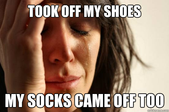 Took off my shoes My socks came off too  First World Problems