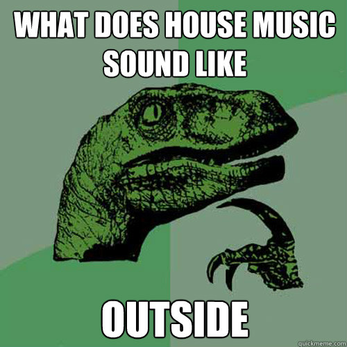 what does house music sound like  outside - what does house music sound like  outside  Philosoraptor