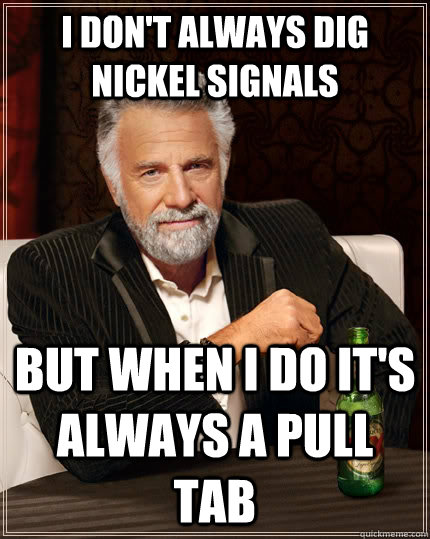 I don't always dig nickel signals but when I do it's always a pull tab  The Most Interesting Man In The World