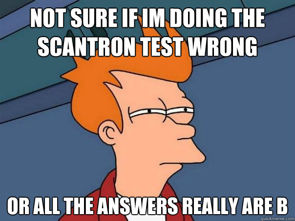 Not sure if im doing the scantron test wrong or all the answers really are b  Futurama Fry