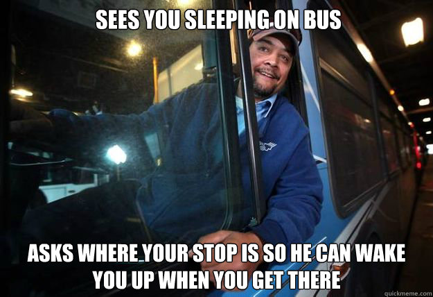 Sees you sleeping on bus asks where your stop is so he can wake you up when you get there - Sees you sleeping on bus asks where your stop is so he can wake you up when you get there  Good Guy Bus Driver