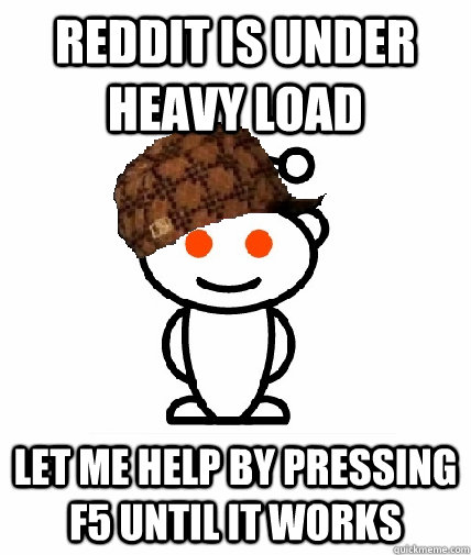 reddit is Under heavy load let me help by pressing f5 until it works  Scumbag Redditor