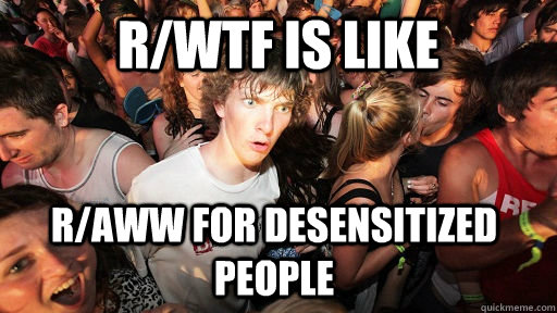 r/WTF is like r/aww for desensitized people  Sudden Clarity Clarence