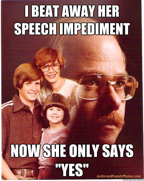 I beat away her speech impediment Now she only says 