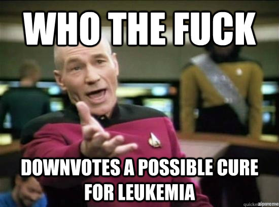 WHO THE FUCK DOWNVOTES A POSSIBLE CURE FOR LEUKEMIA  Annoyed Picard HD