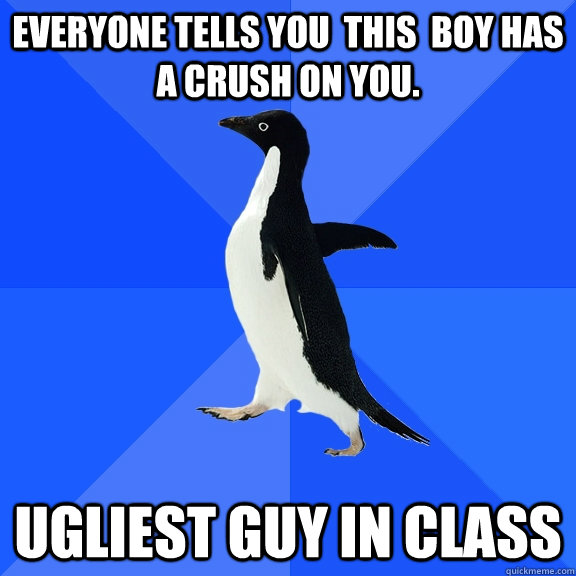 Everyone tells you  this  boy has a crush on you. Ugliest guy in class  Socially Awkward Penguin