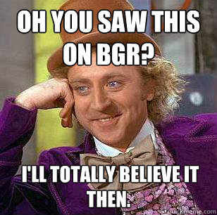 Oh you saw this on BGR?
  I'll totally believe it then.
 - Oh you saw this on BGR?
  I'll totally believe it then.
  Condescending Wonka