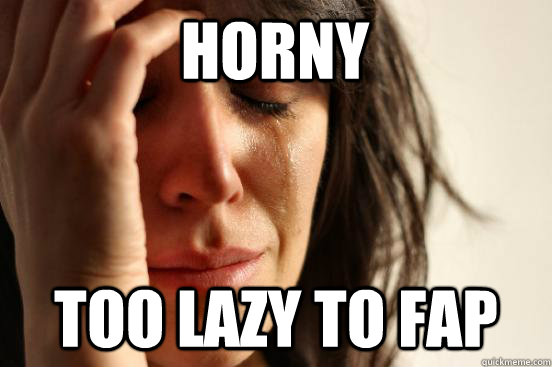 horny too lazy to fap  First World Problems