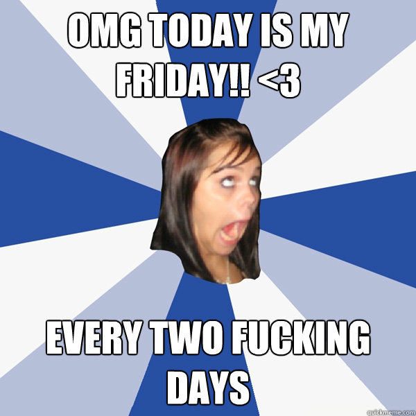 OMG TODAY IS MY FRIDAY!! <3 every two fucking days  Annoying Facebook Girl