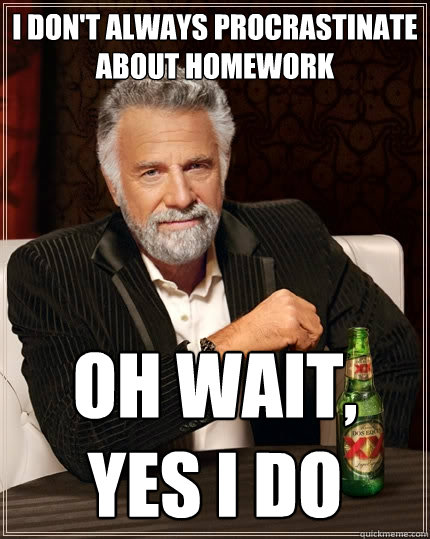 i don't always procrastinate about homework oh wait, yes i do  The Most Interesting Man In The World