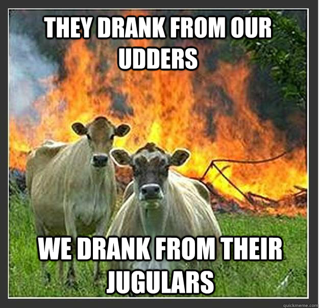They drank from our udders We drank from their jugulars  Evil cows