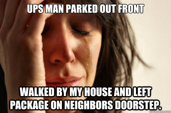 UPS man parked out front walked by my house and left package on neighbors doorstep.  First World Problems