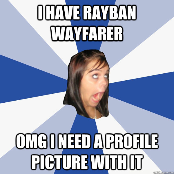 i have rayban wayfarer omg i need a profile picture with it  Annoying Facebook Girl