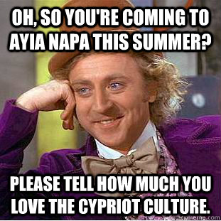 Oh, so you're coming to ayia napa this summer? Please tell how much you love the Cypriot culture.  Condescending Wonka