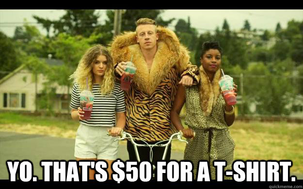  Yo. that's $50 for a t-shirt. -  Yo. that's $50 for a t-shirt.  macklemore